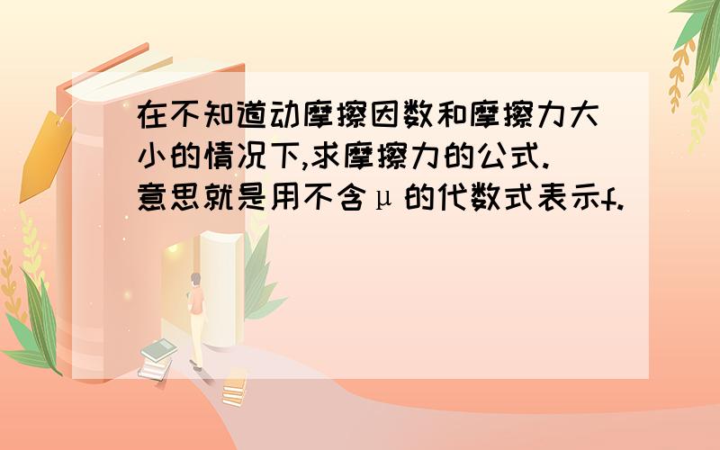 在不知道动摩擦因数和摩擦力大小的情况下,求摩擦力的公式.意思就是用不含μ的代数式表示f.