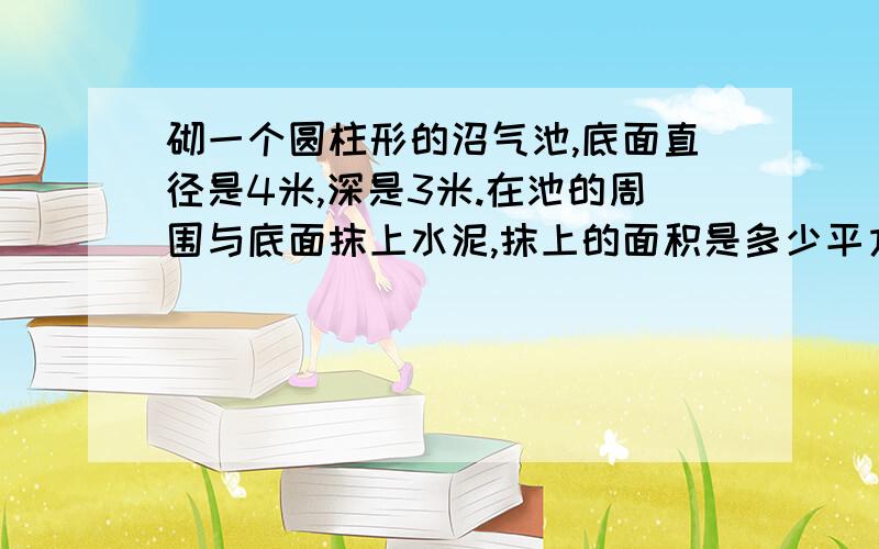 砌一个圆柱形的沼气池,底面直径是4米,深是3米.在池的周围与底面抹上水泥,抹上的面积是多少平方米?