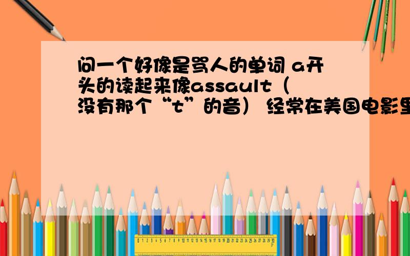 问一个好像是骂人的单词 a开头的读起来像assault（没有那个“t”的音） 经常在美国电影里听见很好奇,