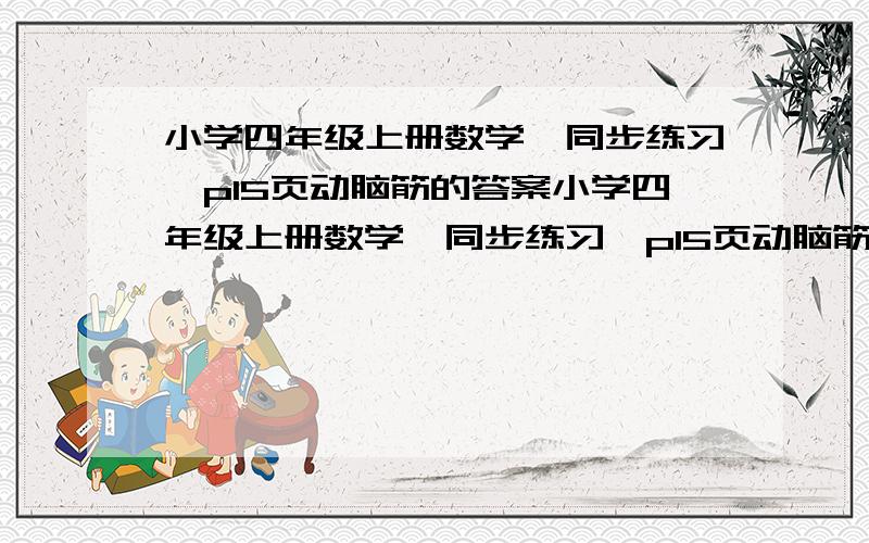 小学四年级上册数学《同步练习》p15页动脑筋的答案小学四年级上册数学《同步练习》p15页动脑筋和第8题：3000（）+600（）=1（）