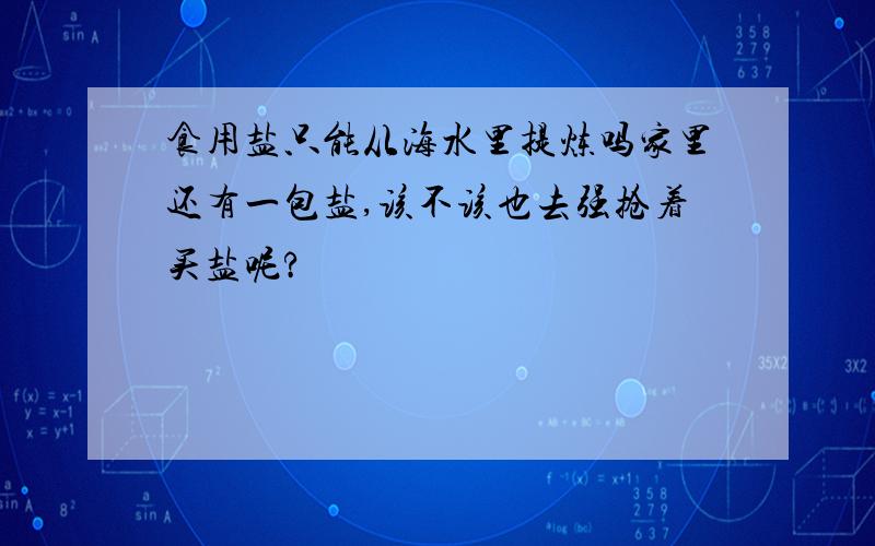 食用盐只能从海水里提炼吗家里还有一包盐,该不该也去强抢着买盐呢?