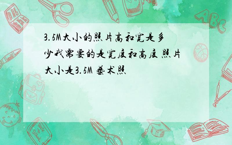 3.5M大小的照片高和宽是多少我需要的是宽度和高度 照片大小是3.5M 艺术照