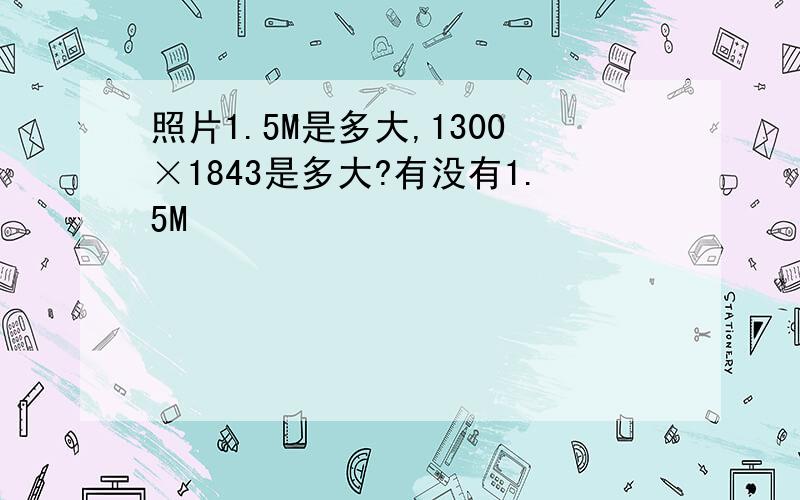 照片1.5M是多大,1300×1843是多大?有没有1.5M