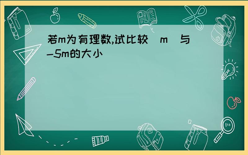 若m为有理数,试比较|m|与-5m的大小