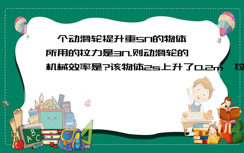 一个动滑轮提升重5N的物体,所用的拉力是3N.则动滑轮的机械效率是?该物体2s上升了0.2m,拉力的功率是?