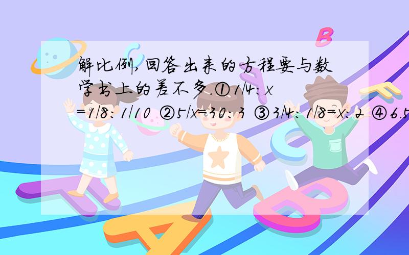 解比例,回答出来的方程要与数学书上的差不多.①1/4:x=1/8:1/10 ②5/x=30:3 ③3/4:1/8=x:2 ④6.5:x=3.25:4 ⑤1.5:3/4=0.36:x