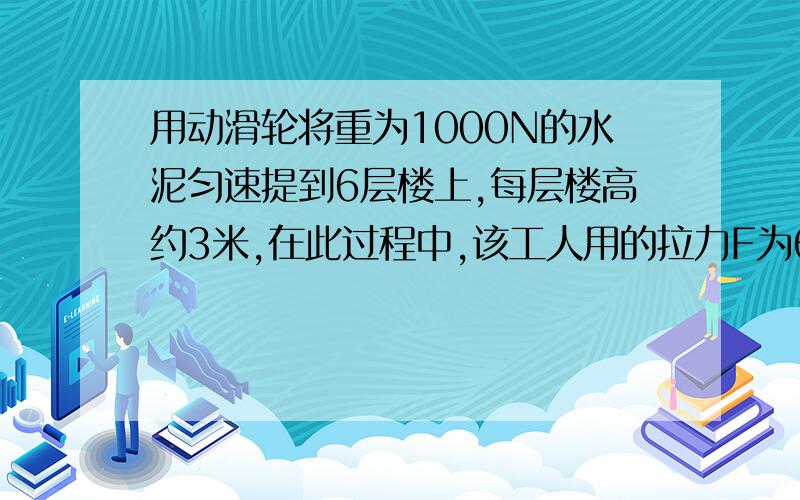 用动滑轮将重为1000N的水泥匀速提到6层楼上,每层楼高约3米,在此过程中,该工人用的拉力F为600N,他所做的额为 机械效率为