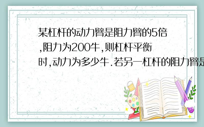 某杠杆的动力臂是阻力臂的5倍,阻力为200牛,则杠杆平衡时,动力为多少牛.若另一杠杆的阻力臂是动力臂的5倍,阻力仍为200牛,则杠杆平衡时,动力为多少牛.