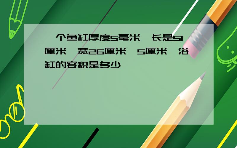 一个鱼缸厚度5毫米,长是51厘米,宽26厘米,5厘米,浴缸的容积是多少