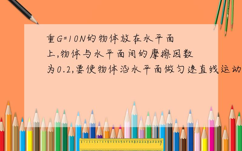 重G=10N的物体放在水平面上,物体与水平面间的摩擦因数为0.2,要使物体沿水平面做匀速直线运动,求牵引力F的最小值和方向哦对了动摩擦因数不是0.是1/根号3另：与水平方向夹角为30度为什么