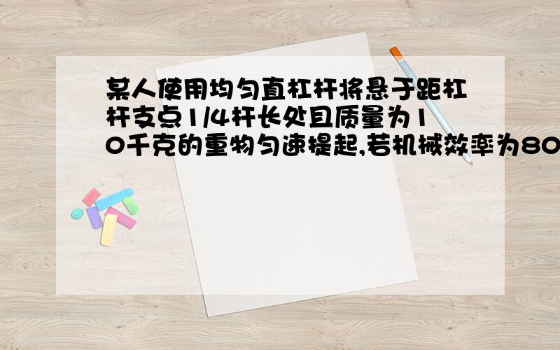 某人使用均匀直杠杆将悬于距杠杆支点1/4杆长处且质量为10千克的重物匀速提起,若机械效率为80%.求杠杆重.（不计摩擦g=10N/Kg）