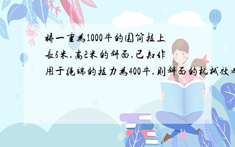 将一重为1000牛的圆筒拉上长5米,高2米的斜面,已知作用于绳端的拉力为400牛,则斜面的机械效率为（ ）A、50%B、60%C、80%D、40%