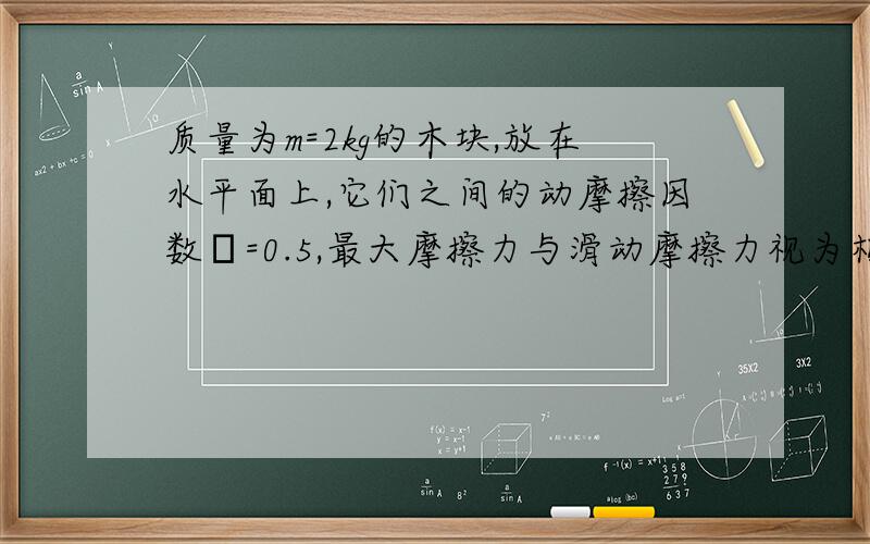 质量为m=2kg的木块,放在水平面上,它们之间的动摩擦因数μ=0.5,最大摩擦力与滑动摩擦力视为相等推力大小为12N时,地面对物体摩擦力是多少?