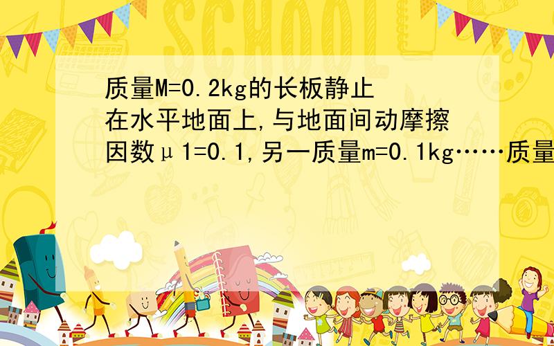 质量M=0.2kg的长板静止在水平地面上,与地面间动摩擦因数μ1=0.1,另一质量m=0.1kg……质量M=0.2kg的长板静止在水平地面上,与地面间动摩擦因数μ1=0.1,另一质量m=0.1kg的小滑块以v0 2011-07-30 19:18 提问