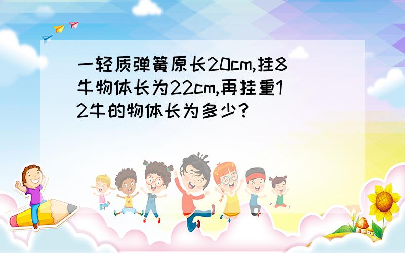 一轻质弹簧原长20cm,挂8牛物体长为22cm,再挂重12牛的物体长为多少?