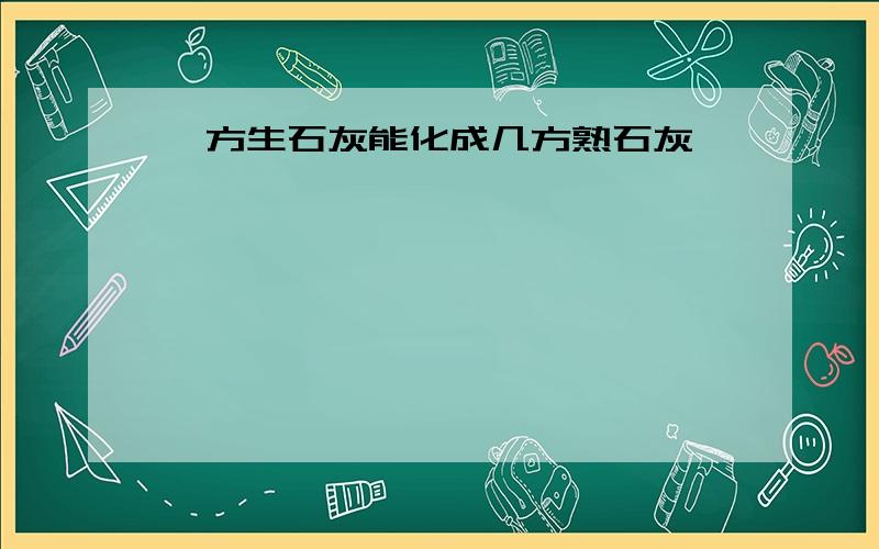 一方生石灰能化成几方熟石灰