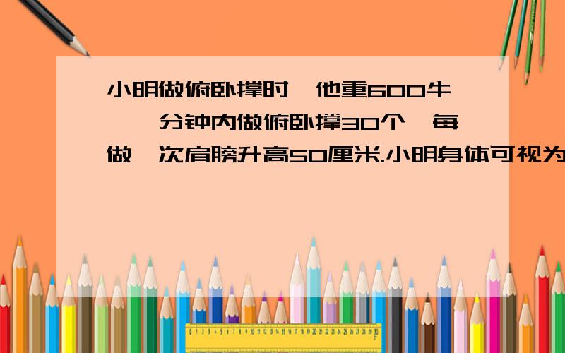 小明做俯卧撑时,他重600牛,一分钟内做俯卧撑30个,每做一次肩膀升高50厘米.小明身体可视为杠杆,O为支点,A'为重心,OA=1m,B到O点的距离OB=1.5m.求小明做功的功率.