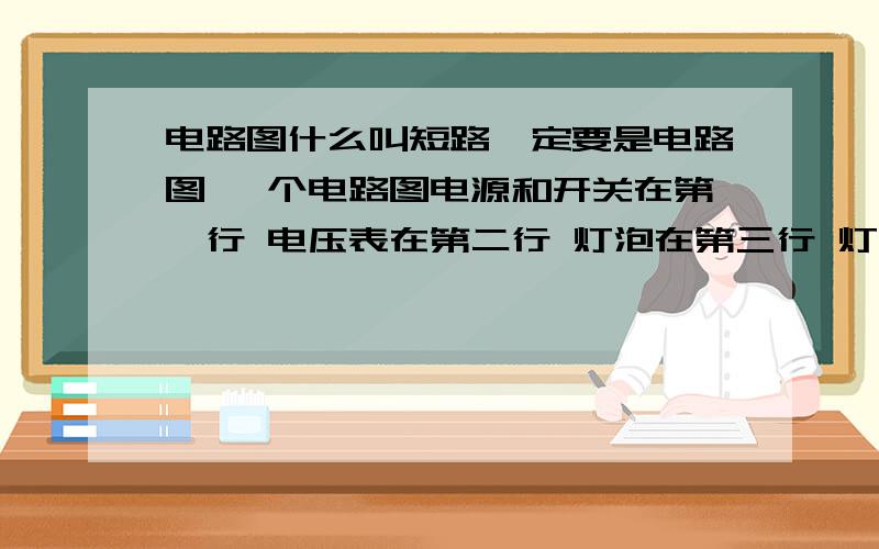 电路图什么叫短路一定要是电路图 一个电路图电源和开关在第一行 电压表在第二行 灯泡在第三行 灯泡短路吗