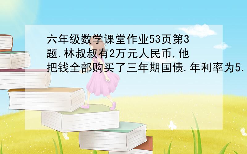 六年级数学课堂作业53页第3题.林叔叔有2万元人民币,他把钱全部购买了三年期国债,年利率为5.53％,这样,到期时,他比整存整取多领回多少钱?同期整存整取的年利率为3.33％,免征利息税