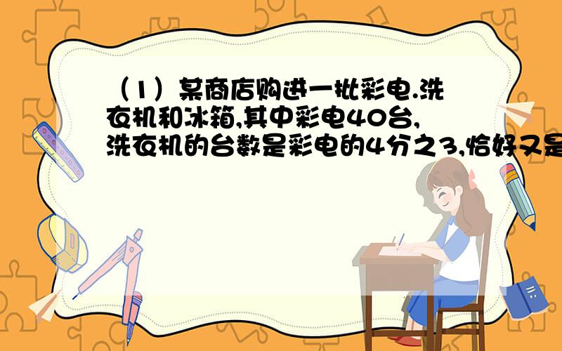 （1）某商店购进一批彩电.洗衣机和冰箱,其中彩电40台,洗衣机的台数是彩电的4分之3,恰好又是冰箱台数的5分之2.这个商店购进冰箱多少台?（2）某厂上半月用去一堆煤的5分之2,正好是8吨,下半