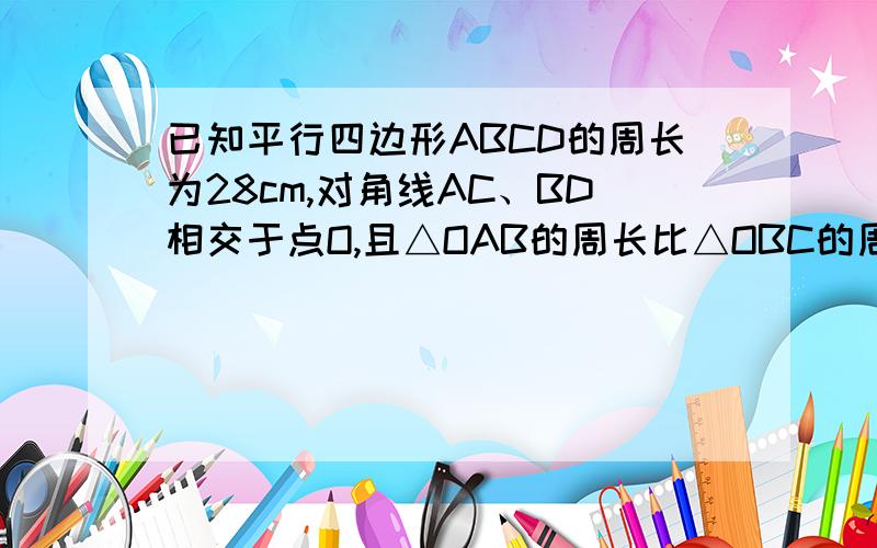 已知平行四边形ABCD的周长为28cm,对角线AC、BD相交于点O,且△OAB的周长比△OBC的周长大4cm,求平行四边形各边的长