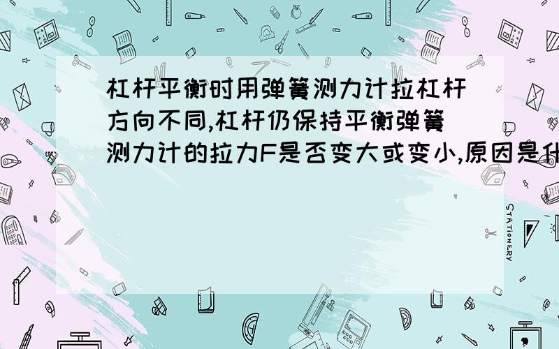 杠杆平衡时用弹簧测力计拉杠杆方向不同,杠杆仍保持平衡弹簧测力计的拉力F是否变大或变小,原因是什么