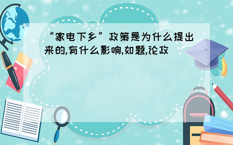 “家电下乡”政策是为什么提出来的,有什么影响,如题,论政