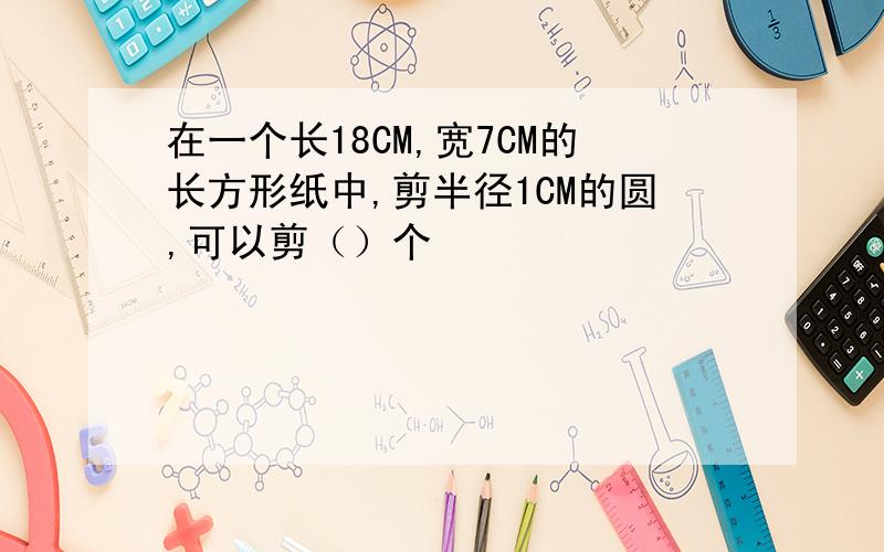 在一个长18CM,宽7CM的长方形纸中,剪半径1CM的圆,可以剪（）个