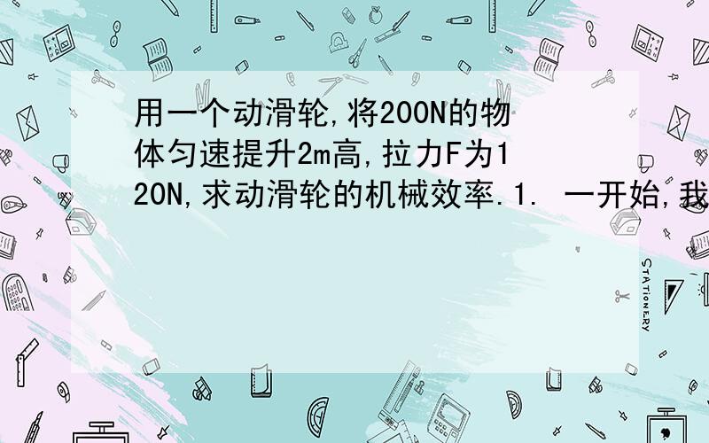 用一个动滑轮,将200N的物体匀速提升2m高,拉力F为120N,求动滑轮的机械效率.1. 一开始,我就想到前面学到的功的课题,书上说：“人们在使用动滑轮提升重物时发现,拉力F是物重G的一半……”,可