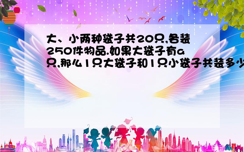 大、小两种袋子共20只,各装250件物品.如果大袋子有a只,那么1只大袋子和1只小袋子共装多少件物品?如上,初二下半学期的优化课时练（苏教版）大哥们快点啊