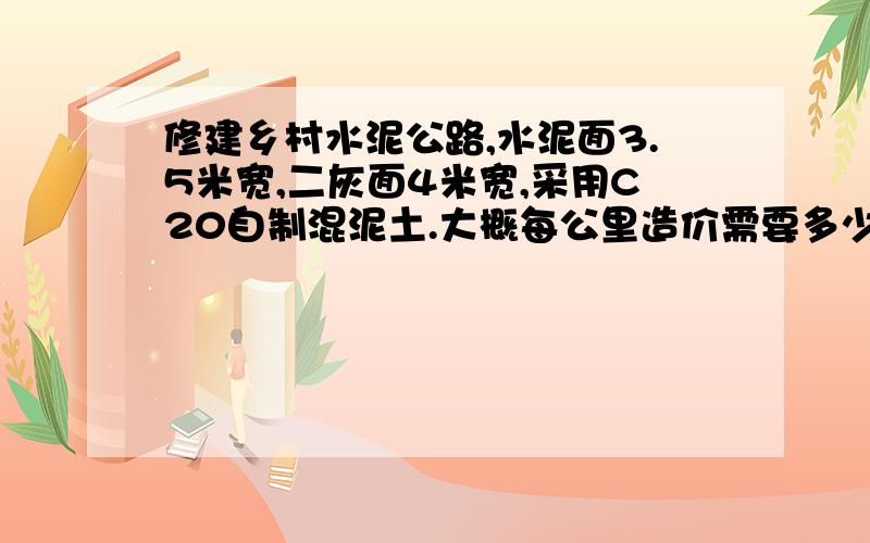 修建乡村水泥公路,水泥面3.5米宽,二灰面4米宽,采用C20自制混泥土.大概每公里造价需要多少钱?四川地区水泥面16厚,3.5米宽.二灰面18到20厚,4米宽,每公里人材机费大概要多少