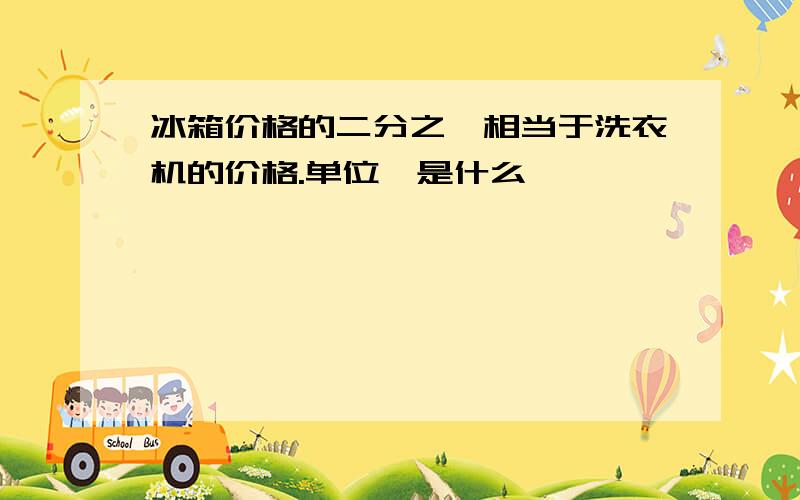 冰箱价格的二分之一相当于洗衣机的价格.单位一是什么