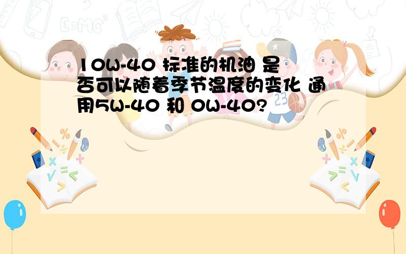 10W-40 标准的机油 是否可以随着季节温度的变化 通用5W-40 和 0W-40?