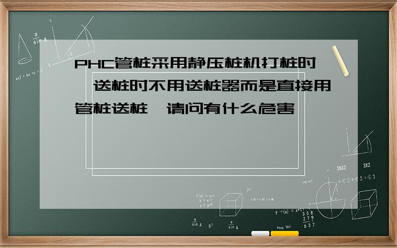 PHC管桩采用静压桩机打桩时,送桩时不用送桩器而是直接用管桩送桩,请问有什么危害