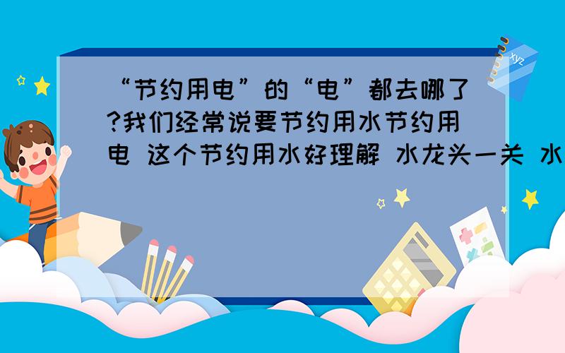 “节约用电”的“电”都去哪了?我们经常说要节约用水节约用电 这个节约用水好理解 水龙头一关 水还在水管里 但是节约用电 节约下来的电跑哪里去了?曾经有过白痴跟我说电厂里有蓄电池