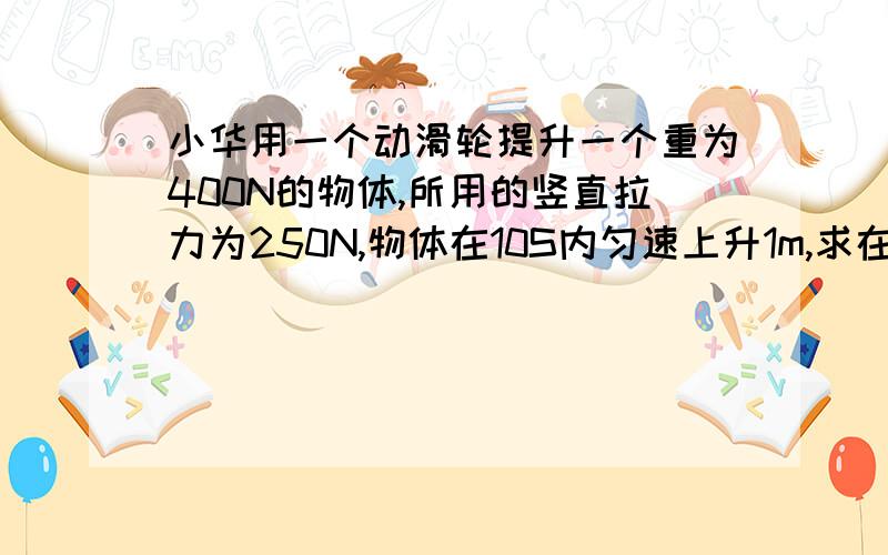 小华用一个动滑轮提升一个重为400N的物体,所用的竖直拉力为250N,物体在10S内匀速上升1m,求在此过程中拉sysl