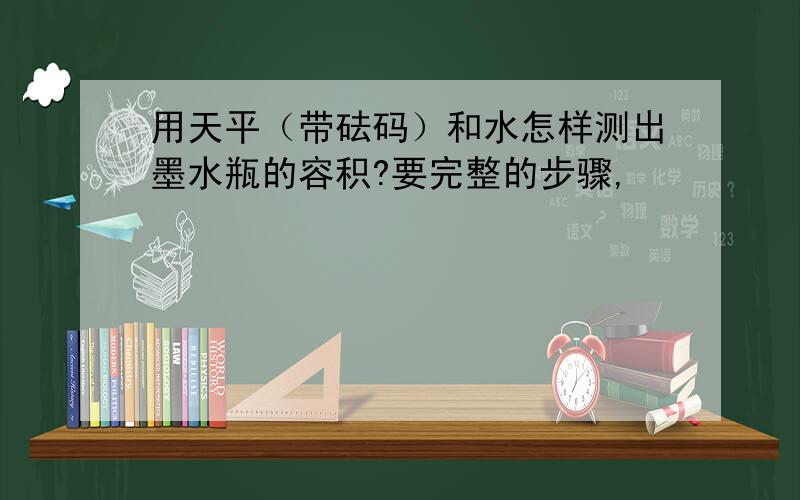 用天平（带砝码）和水怎样测出墨水瓶的容积?要完整的步骤,