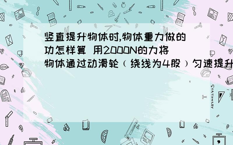 竖直提升物体时,物体重力做的功怎样算 用2000N的力将物体通过动滑轮﹙绕线为4股﹚匀速提升了3米G＝6000N