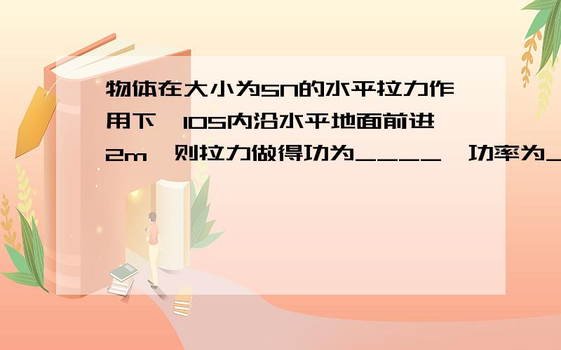 物体在大小为5N的水平拉力作用下,10S内沿水平地面前进2m,则拉力做得功为____,功率为_____