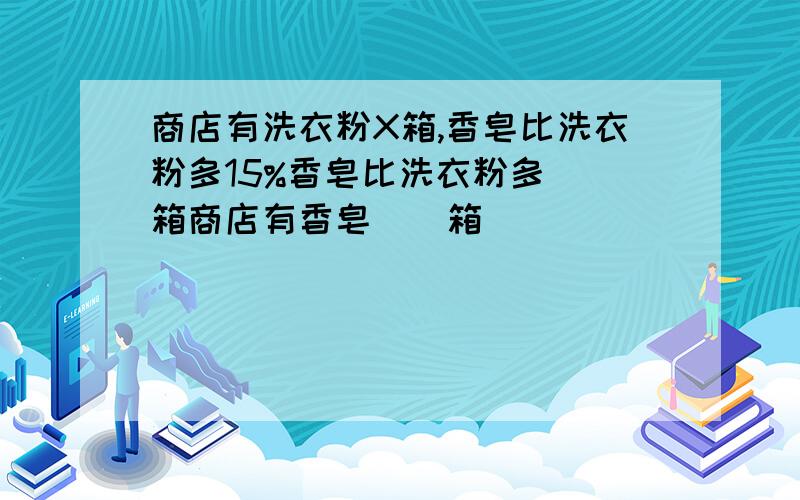 商店有洗衣粉X箱,香皂比洗衣粉多15%香皂比洗衣粉多（)箱商店有香皂（）箱