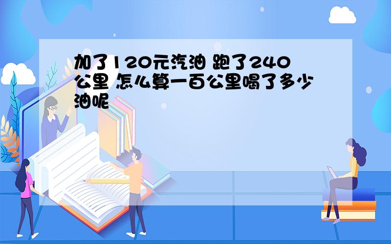 加了120元汽油 跑了240公里 怎么算一百公里喝了多少油呢