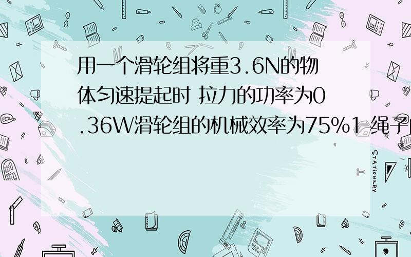 用一个滑轮组将重3.6N的物体匀速提起时 拉力的功率为0.36W滑轮组的机械效率为75%1 绳子自由移动的速度和动滑轮的总重 2 若用此滑轮提起小于3.6N的重物时 其机械效率将如何改变?说明理由滑