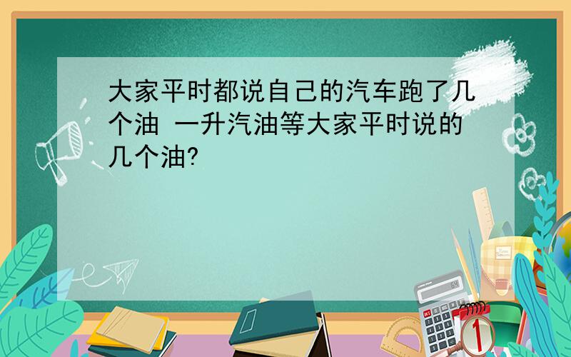 大家平时都说自己的汽车跑了几个油 一升汽油等大家平时说的几个油?