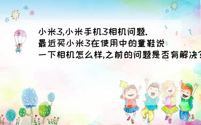 小米3,小米手机3相机问题.最近买小米3在使用中的童鞋说一下相机怎么样,之前的问题是否有解决?