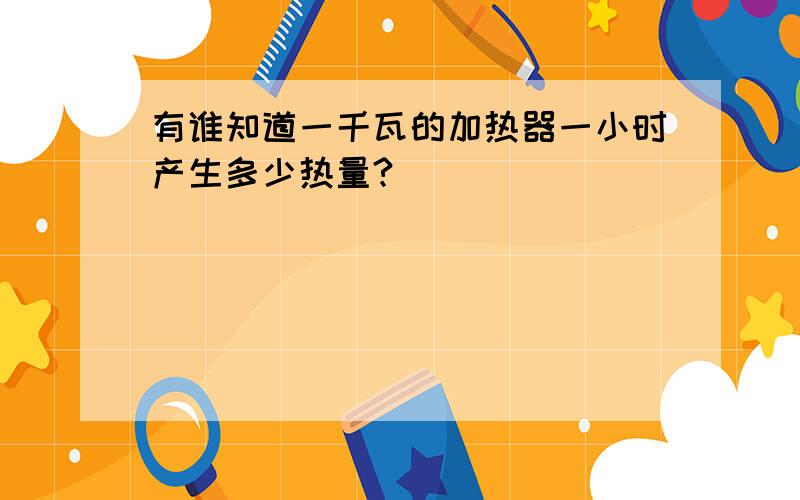 有谁知道一千瓦的加热器一小时产生多少热量?