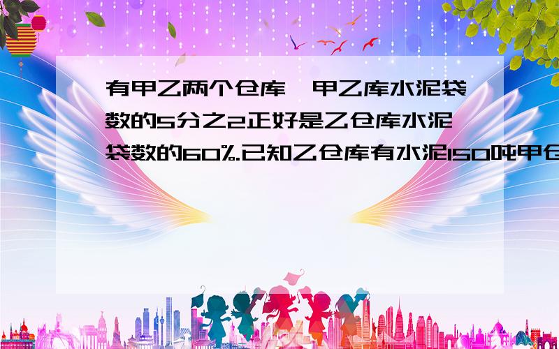 有甲乙两个仓库,甲乙库水泥袋数的5分之2正好是乙仓库水泥袋数的60%.已知乙仓库有水泥150吨甲仓库有水泥多少吨?答案是225吨