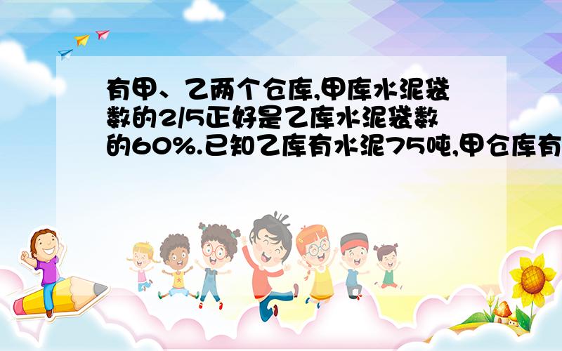 有甲、乙两个仓库,甲库水泥袋数的2/5正好是乙库水泥袋数的60%.已知乙库有水泥75吨,甲仓库有水泥多少吨?