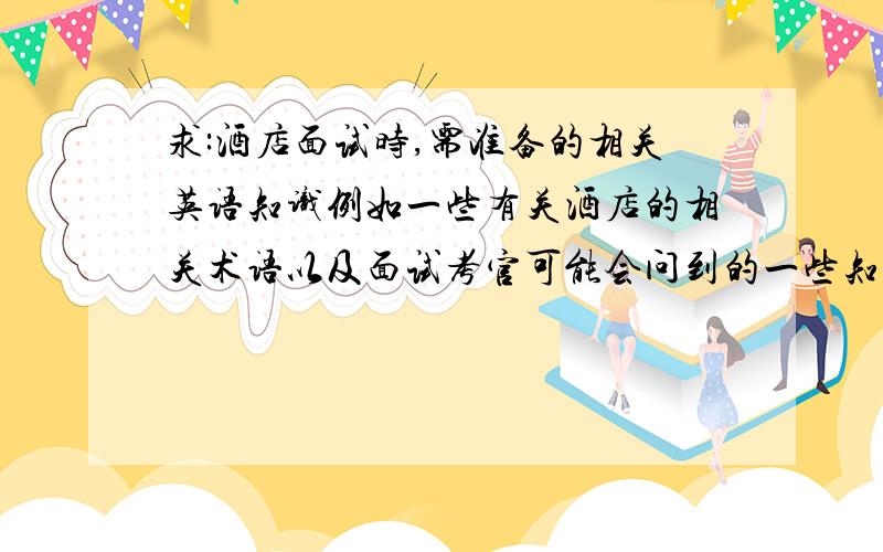 求:酒店面试时,需准备的相关英语知识例如一些有关酒店的相关术语以及面试考官可能会问到的一些知识点