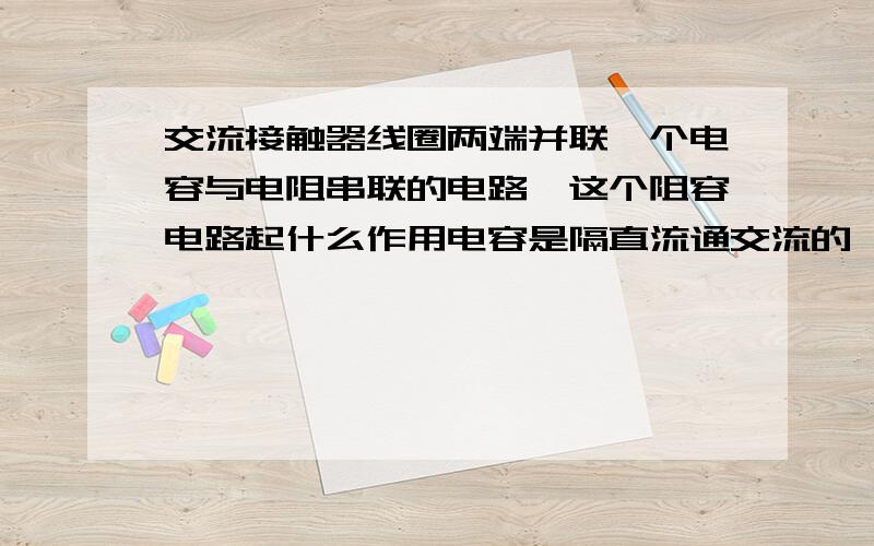 交流接触器线圈两端并联一个电容与电阻串联的电路,这个阻容电路起什么作用电容是隔直流通交流的,在这样的电路中,电容不会起到短接线圈的作用吗?为什么?