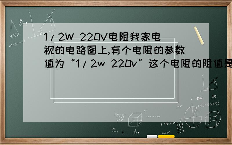 1/2W 220V电阻我家电视的电路图上,有个电阻的参数值为“1/2w 220v”这个电阻的阻值是多少啊,我去电子城怎么买